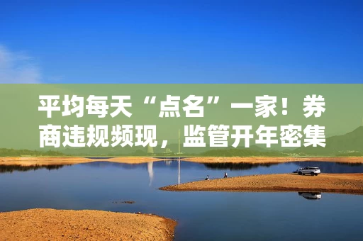 平均每天“点名”一家！券商违规频现，监管开年密集开罚单