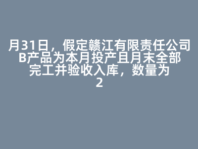 月31日，假定赣江有限责任公司B产品为本月投产且月末全部完工并验收入库，数量为2000件，结转B产品完